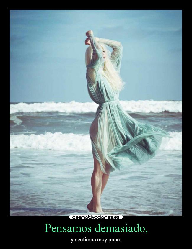 Pensamos demasiado, - y sentimos muy poco.