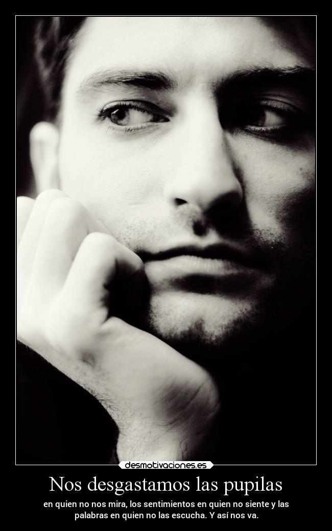 Nos desgastamos las pupilas - en quien no nos mira, los sentimientos en quien no siente y las
palabras en quien no las escucha. Y así nos va.