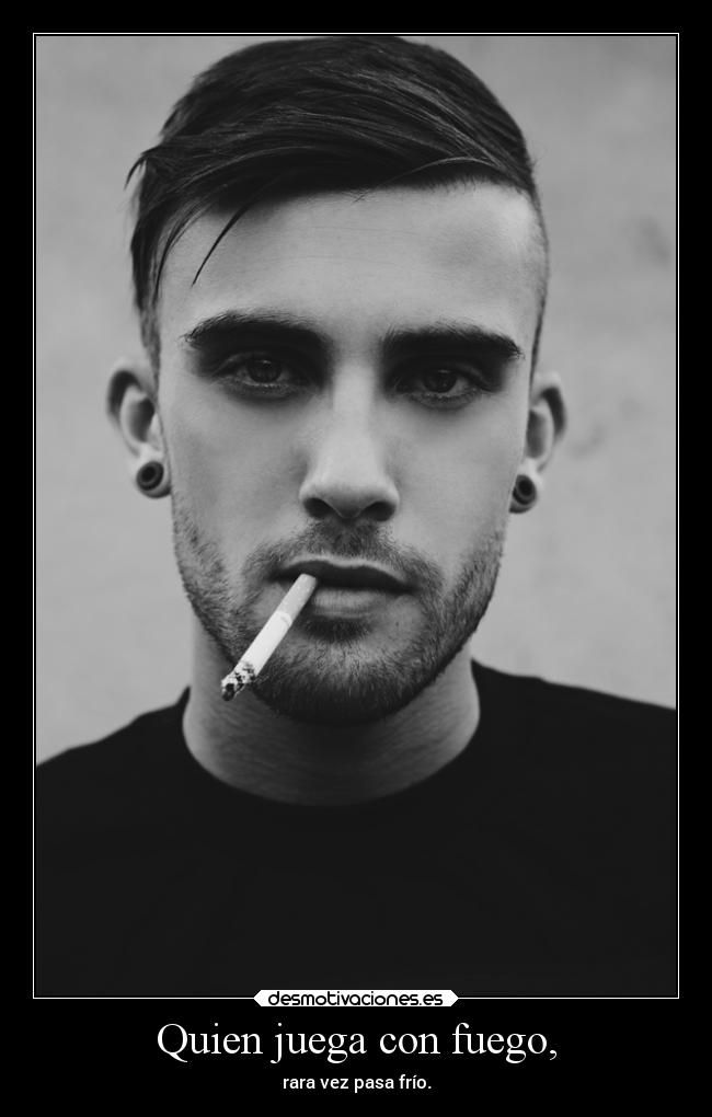 Quien juega con fuego, - rara vez pasa frío.