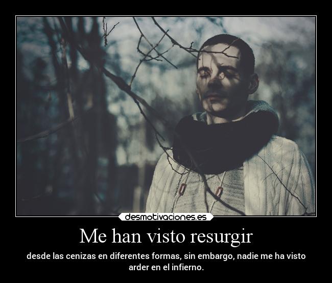 Me han visto resurgir - desde las cenizas en diferentes formas, sin embargo, nadie me ha visto
arder en el infierno.