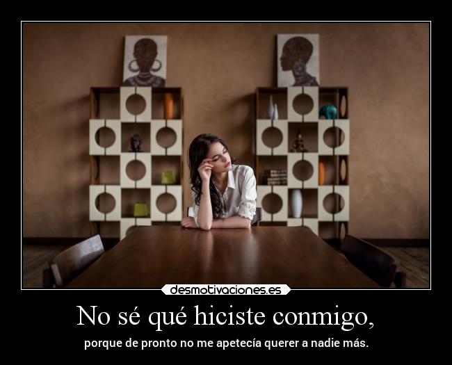 No sé qué hiciste conmigo, - porque de pronto no me apetecía querer a nadie más.