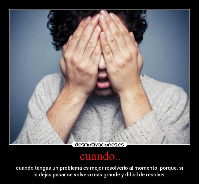 cuando.. - cuando tengas un problema es mejor resolverlo al momento, porque, si
lo dejas pasar se volverá mas grande y difícil de resolver.