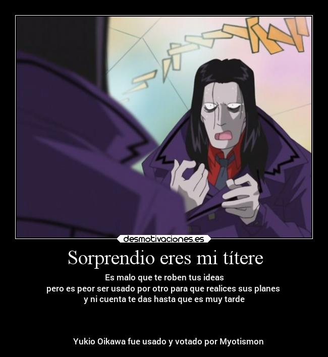 Sorprendio eres mi títere - Es malo que te roben tus ideas
pero es peor ser usado por otro para que realices sus planes 
y ni cuenta te das hasta que es muy tarde



    Yukio Oikawa fue usado y votado por Myotismon