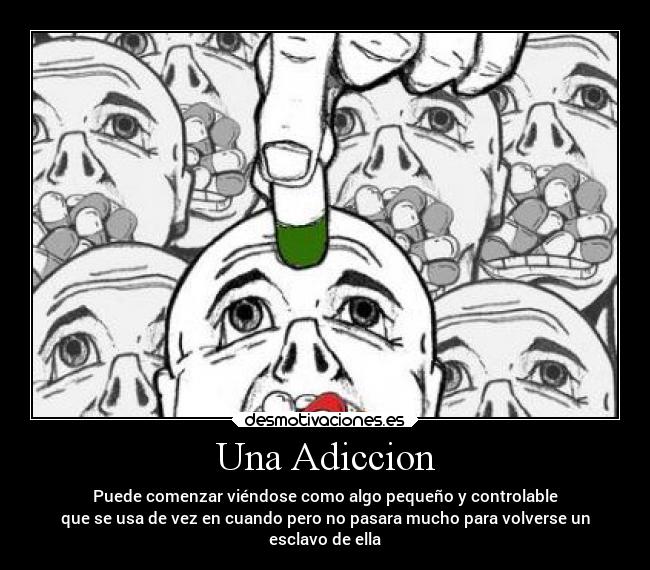 Una Adiccion - Puede comenzar viéndose como algo pequeño y controlable
que se usa de vez en cuando pero no pasara mucho para volverse un
esclavo de ella
