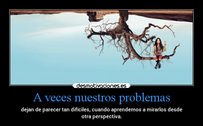 A veces nuestros problemas - dejan de parecer tan difíciles, cuando aprendemos a mirarlos desde
otra perspectiva.