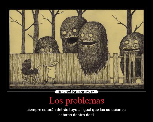 Los problemas - siempre estarán detrás tuyo al igual que las soluciones
estarán dentro de ti.