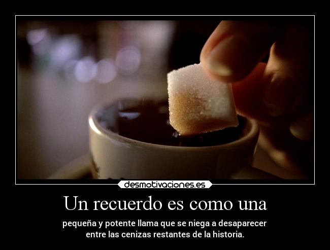 Un recuerdo es como una - pequeña y potente llama que se niega a desaparecer
entre las cenizas restantes de la historia.