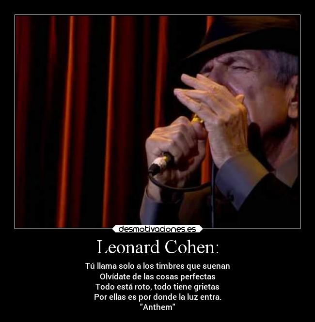 Leonard Cohen: - Tú llama solo a los timbres que suenan
Olvídate de las cosas perfectas
Todo está roto, todo tiene grietas
Por ellas es por donde la luz entra.
Anthem