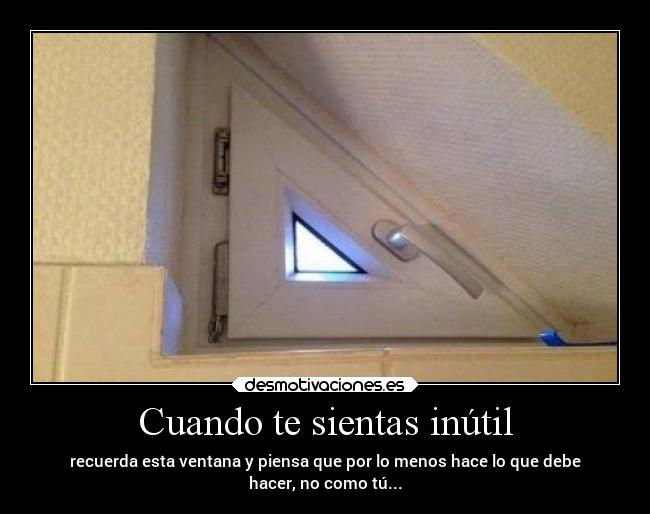 Cuando te sientas inútil - recuerda esta ventana y piensa que por lo menos hace lo que debe
hacer, no como tú...