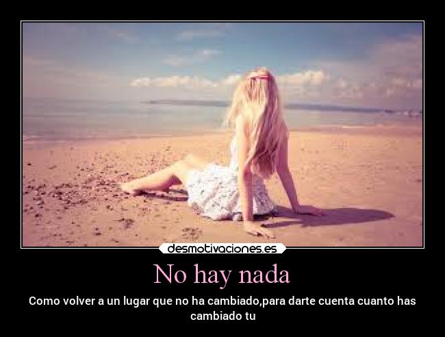 No hay nada - Como volver a un lugar que no ha cambiado,para darte cuenta cuanto has
cambiado tu