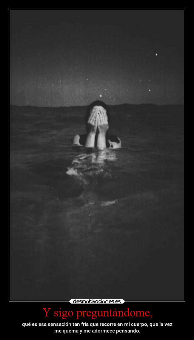 Y sigo preguntándome, - qué es esa sensación tan fría que recorre en mi cuerpo, que la vez
me quema y me adormece pensando.
