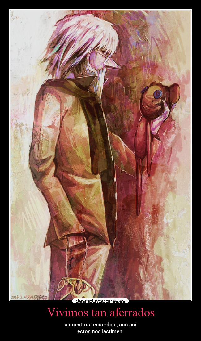 Vivimos tan aferrados - a nuestros recuerdos , aun así
estos nos lastimen.