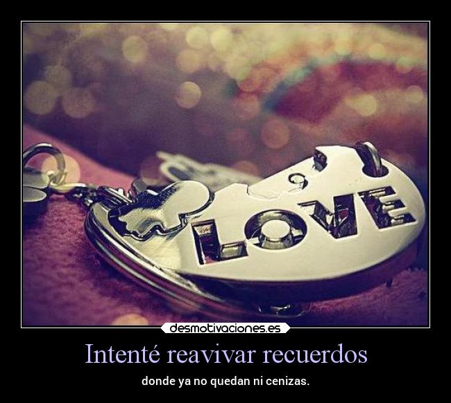 Intenté reavivar recuerdos - donde ya no quedan ni cenizas.