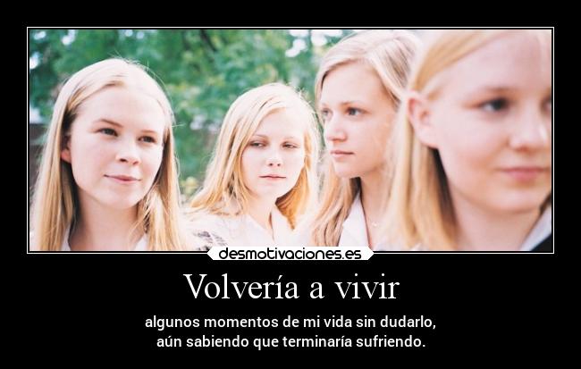 Volvería a vivir - algunos momentos de mi vida sin dudarlo,
aún sabiendo que terminaría sufriendo.