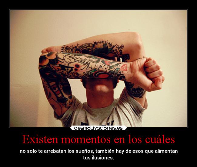 Existen momentos en los cuáles - no solo te arrebatan los sueños, también hay de esos que alimentan
tus ilusiones.