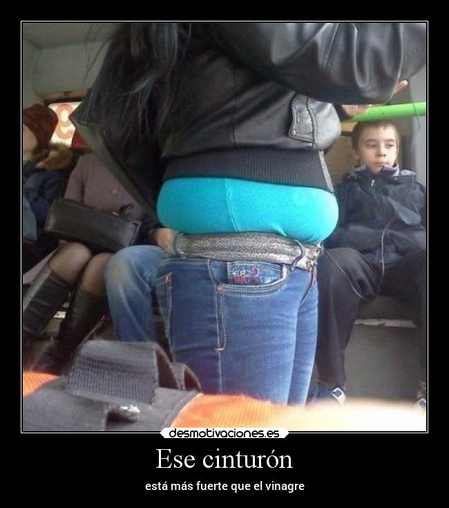 Ese cinturón - está más fuerte que el vinagre