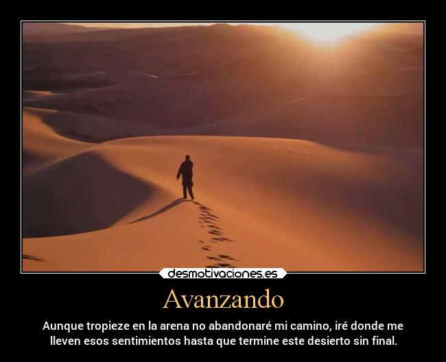Avanzando - Aunque tropieze en la arena no abandonaré mi camino, iré donde me
lleven esos sentimientos hasta que termine este desierto sin final.