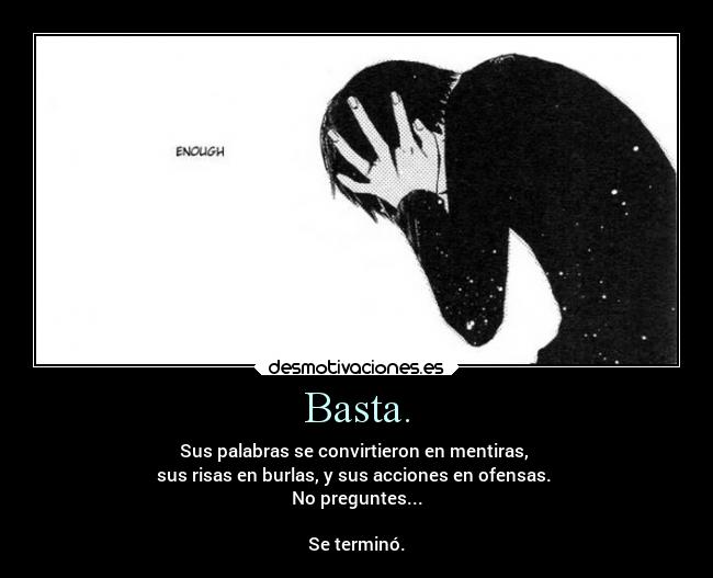 Basta. - Sus palabras se convirtieron en mentiras,
sus risas en burlas, y sus acciones en ofensas.
No preguntes...
Se terminó.