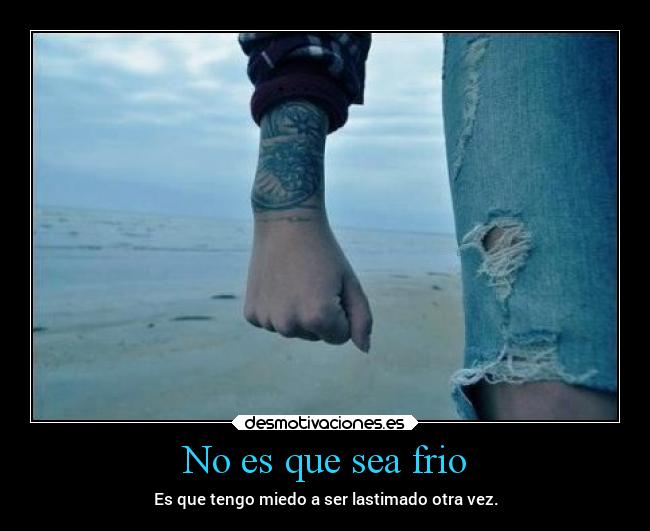 No es que sea frio - Es que tengo miedo a ser lastimado otra vez.