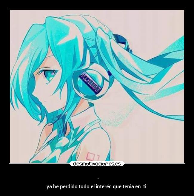 . - ya he perdido todo el interés que tenia en ti.
