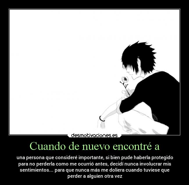 Cuando de nuevo encontré a - una persona que consideré importante, si bien pude haberla protegido
para no perderla como me ocurrió antes, decidí nunca involucrar mis
sentimientos... para que nunca más me doliera cuando tuviese que
perder a alguien otra vez