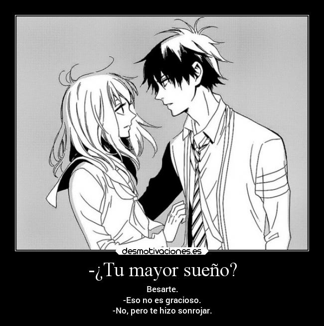 -¿Tu mayor sueño? - Besarte.
-Eso no es gracioso.
-No, pero te hizo sonrojar.