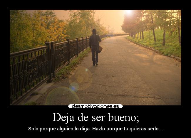Deja de ser bueno; - Solo porque alguien lo diga. Hazlo porque tu quieras serlo...