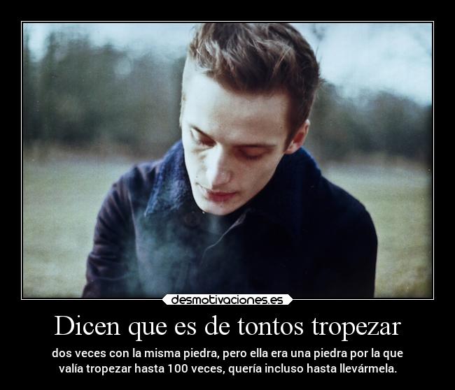 Dicen que es de tontos tropezar - dos veces con la misma piedra, pero ella era una piedra por la que
valía tropezar hasta 100 veces, quería incluso hasta llevármela.