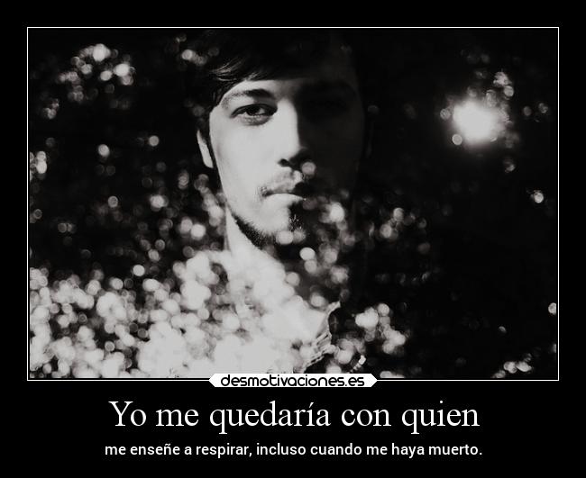 Yo me quedaría con quien - me enseñe a respirar, incluso cuando me haya muerto.