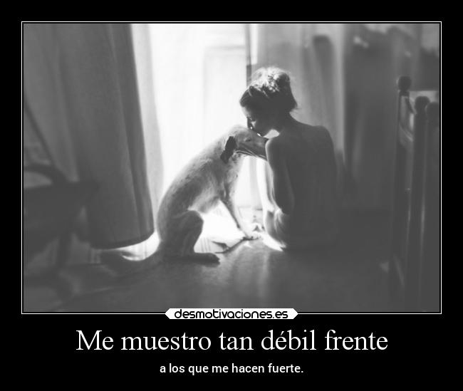 Me muestro tan débil frente - a los que me hacen fuerte.