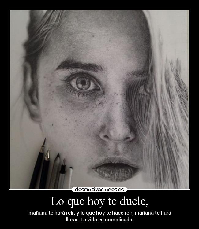 Lo que hoy te duele, - mañana te hará reír; y lo que hoy te hace reír, mañana te hará
llorar. La vida es complicada.