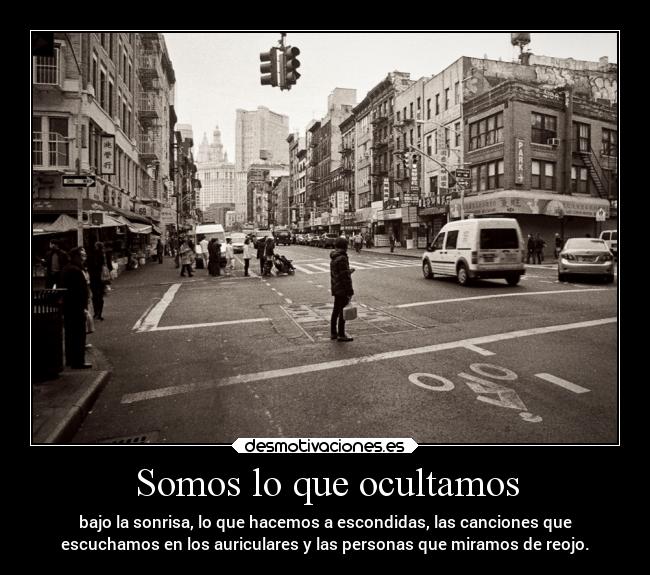Somos lo que ocultamos - bajo la sonrisa, lo que hacemos a escondidas, las canciones que
escuchamos en los auriculares y las personas que miramos de reojo.