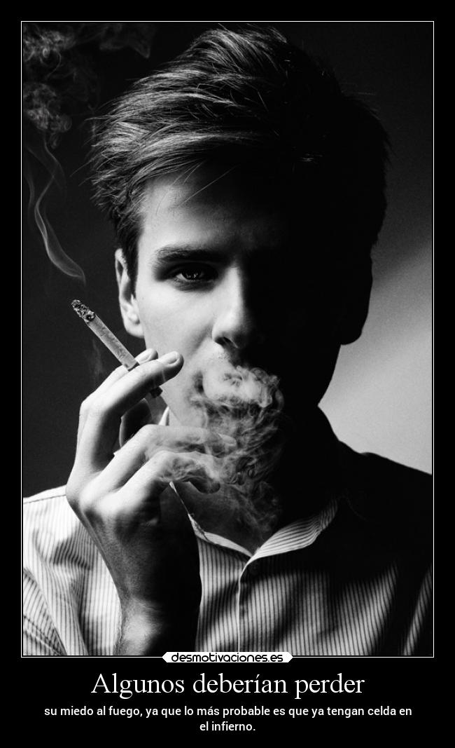Algunos deberían perder - su miedo al fuego, ya que lo más probable es que ya tengan celda en
el infierno.