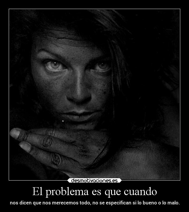 El problema es que cuando - nos dicen que nos merecemos todo, no se especifican si lo bueno o lo malo.