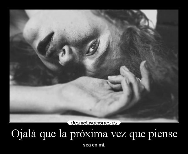 Ojalá que la próxima vez que piense - sea en mí.