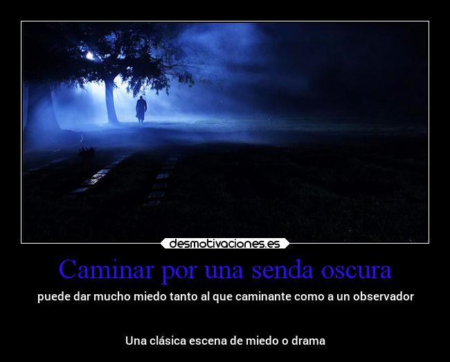 Caminar por una senda oscura - puede dar mucho miedo tanto al que caminante como a un observador


Una clásica escena de miedo o drama