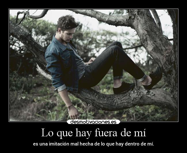 Lo que hay fuera de mí - es una imitación mal hecha de lo que hay dentro de mí.