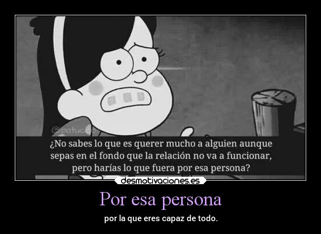 Por esa persona - por la que eres capaz de todo.