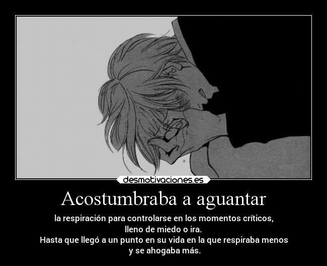 Acostumbraba a aguantar - la respiración para controlarse en los momentos críticos,
lleno de miedo o ira.
Hasta que llegó a un punto en su vida en la que respiraba menos
y se ahogaba más.