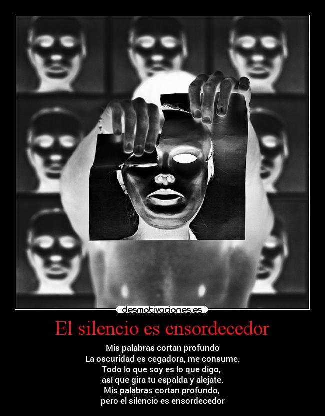 El silencio es ensordecedor - Mis palabras cortan profundo
La oscuridad es cegadora, me consume.
Todo lo que soy es lo que digo,
así que gira tu espalda y alejate.
Mis palabras cortan profundo,
pero el silencio es ensordecedor