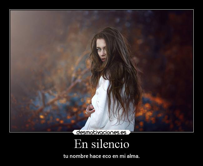 En silencio - tu nombre hace eco en mi alma.