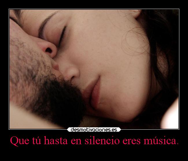 Que tú hasta en silencio eres música. -