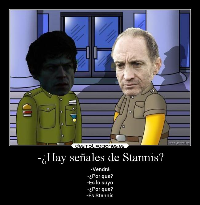 -¿Hay señales de Stannis? - -Vendrá
-¿Por que?
-Es lo suyo
-¿Por que?
-Es Stannis