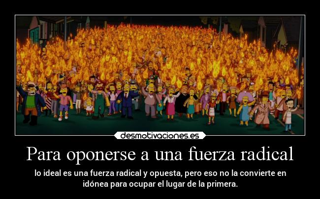 Para oponerse a una fuerza radical - lo ideal es una fuerza radical y opuesta, pero eso no la convierte en
idónea para ocupar el lugar de la primera.