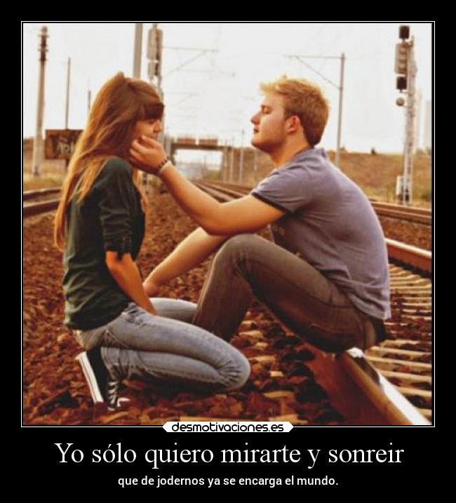 Yo sólo quiero mirarte y sonreir - que de jodernos ya se encarga el mundo.