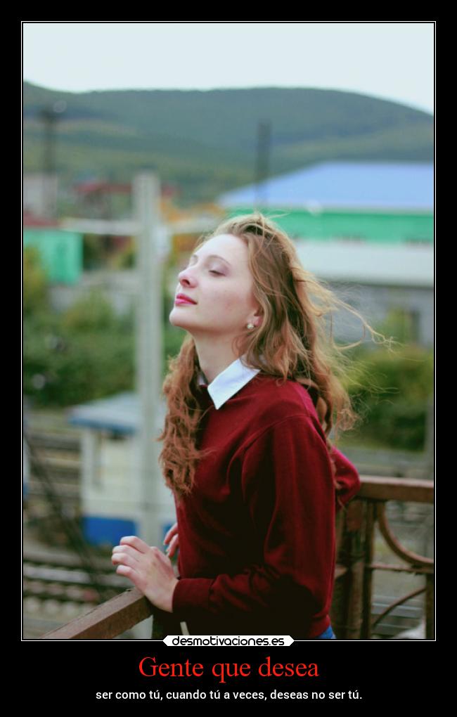 Gente que desea - ser como tú, cuando tú a veces, deseas no ser tú.