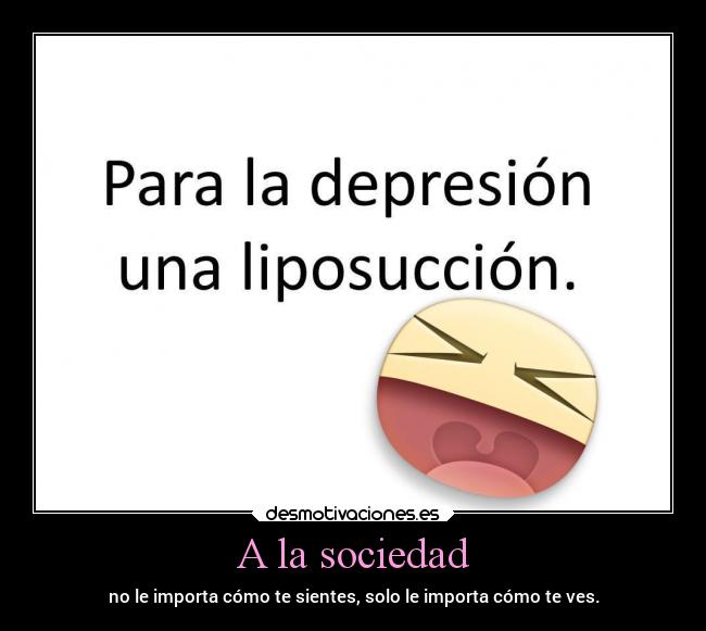 A la sociedad - no le importa cómo te sientes, solo le importa cómo te ves.