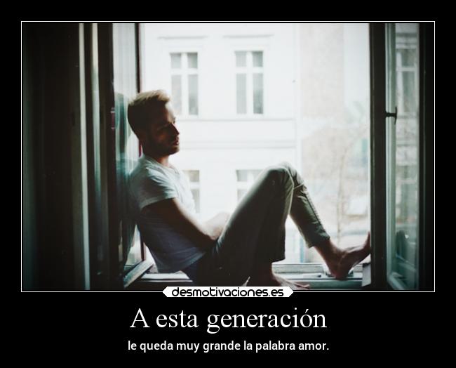 A esta generación - le queda muy grande la palabra amor.