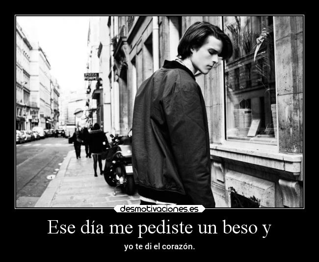 Ese día me pediste un beso y - yo te di el corazón.