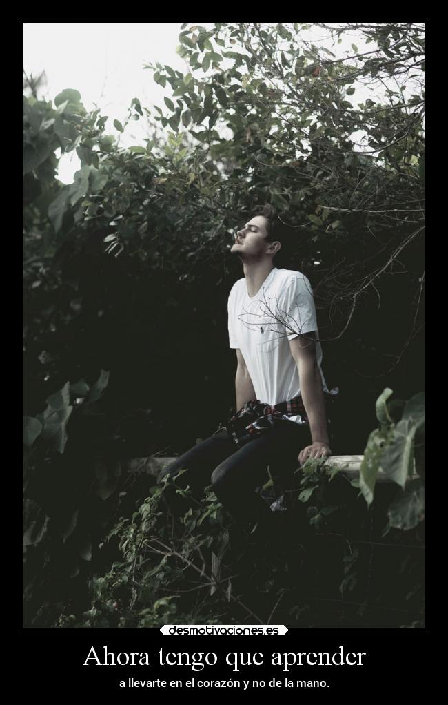 Ahora tengo que aprender - a llevarte en el corazón y no de la mano.